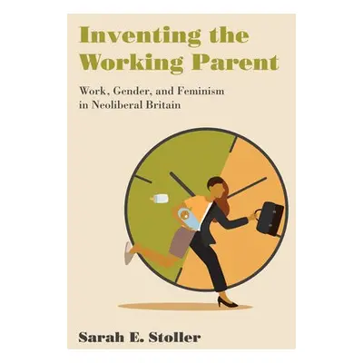 Inventing the Working Parent - Stoller, Sarah E.