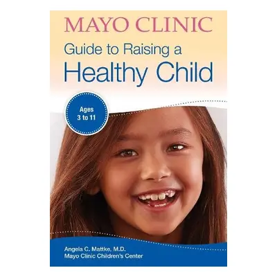 Mayo Clinic Guide To Raising A Healthy Child - Mattke, Angela C.