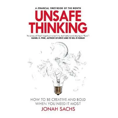 Unsafe Thinking: How to be Creative and Bold When You Need It Most - Sachs, Jonah