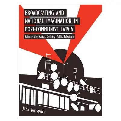 Broadcasting and National Imagination in Post-Communist Latvia - Juzefovics, Janis