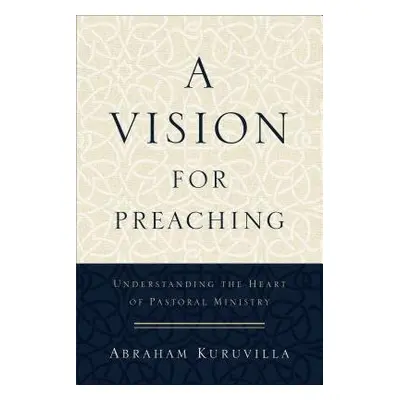 Vision for Preaching – Understanding the Heart of Pastoral Ministry - Kuruvilla, Abraham