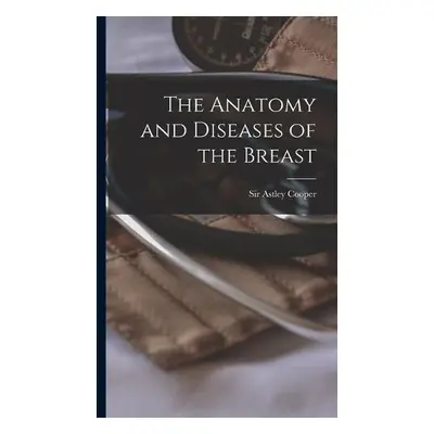 Anatomy and Diseases of the Breast - Cooper, Astley