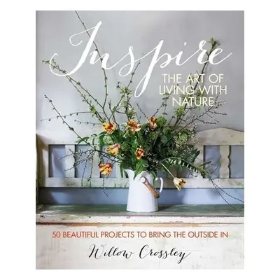 Inspire: The Art of Living with Nature - Crossley, Willow (Clare Hulton Literary Agency)