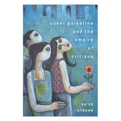 Queer Palestine and the Empire of Critique - Atshan, Sa'ed