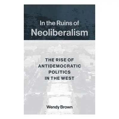 In the Ruins of Neoliberalism - Brown, Wendy