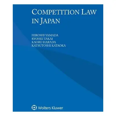 Competition Law in Japan - Yamada, Hiroshi a Takai, Ryohei a Harada, Kaoru a Kataoka, Katsutoshi