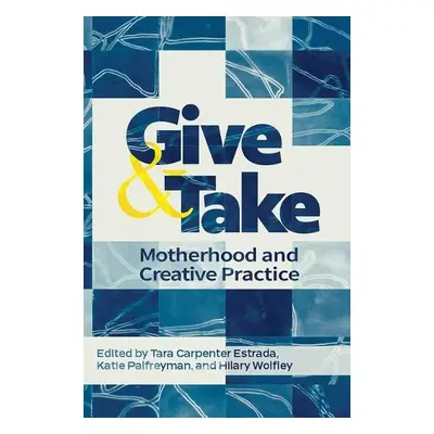 Give and Take: Motherhood and Creative Practice - Carpenter Estrada, Tara a Palfreyman, Katie a 