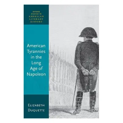 American Tyrannies in the Long Age of Napoleon - Duquette, Elizabeth (Former Graeff Professor of