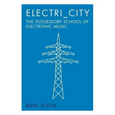 Electri_City: The Dusseldorf School of Electronic Music - Esch, Rudi