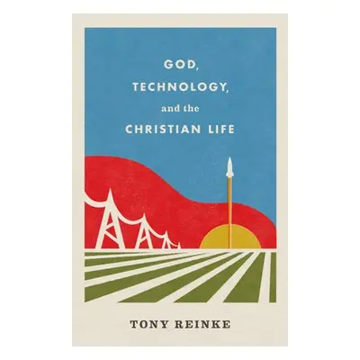 God, Technology, and the Christian Life - Reinke, Tony