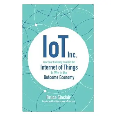 IoT Inc: How Your Company Can Use the Internet of Things to Win in the Outcome Economy - Sinclai