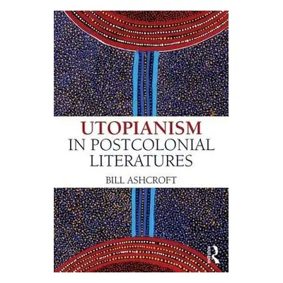 Utopianism in Postcolonial Literatures - Ashcroft, Bill (University of New South Wales, Australi