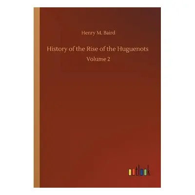 History of the Rise of the Huguenots - Baird, Henry M