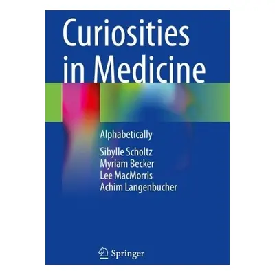 Curiosities in Medicine - Scholtz, Sibylle a Becker, Myriam a MacMorris, Lee a Langenbucher, Ach