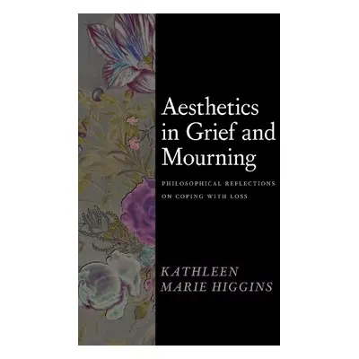 Aesthetics in Grief and Mourning - Higgins, Kathleen Marie