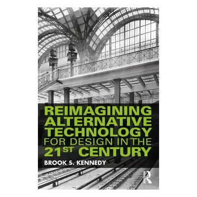 Reimagining Alternative Technology for Design in the 21st Century - Kennedy, Brook S.