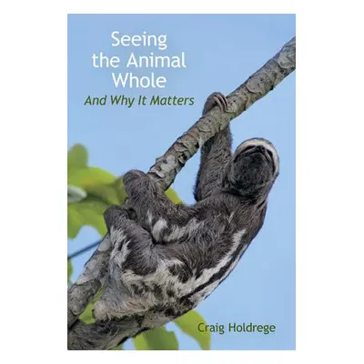 Seeing the Animal Whole - Holdrege, Craig