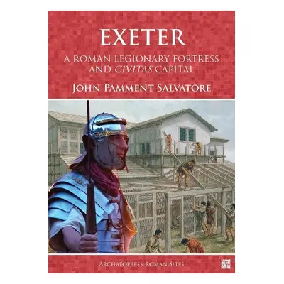 Exeter: A Roman Legionary Fortress and Civitas Capital - Salvatore, John Pamment