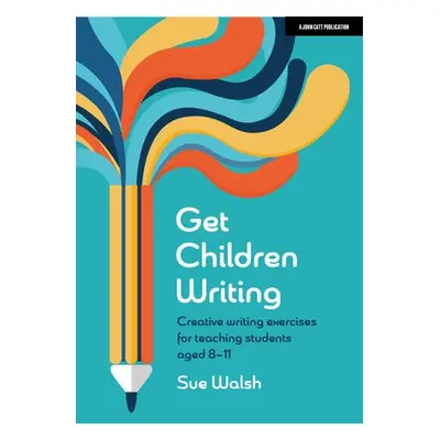 Get Children Writing: Creative writing exercises for teaching students aged 8–11 - Walsh, Sue