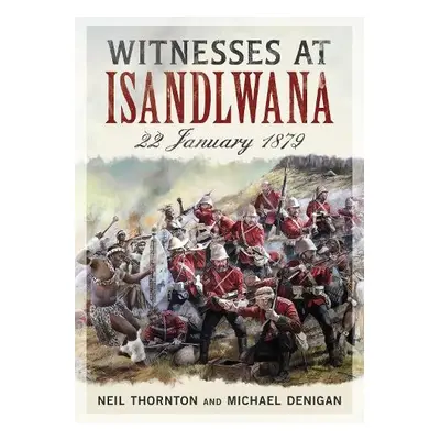 Witnesses at Isandlwana - Thornton, Neil a Denigan, Michael