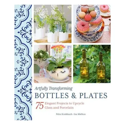 Artfully Transforming Bottles a Plates - Knoblauch, Petra a Mielkau, Ina