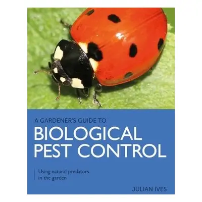 Gardener's Guide to Biological Pest Control - Ives, Julian