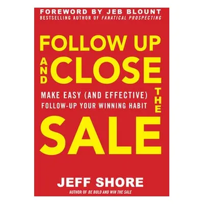 Follow Up and Close the Sale: Make Easy (and Effective) Follow-Up Your Winning Habit - Shore, Je