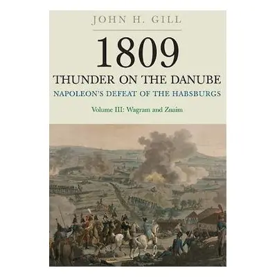 1809 Thunder on the Danube: Napoleon's Defeat of the Hapsburgs, Volume III - Gill, John H.