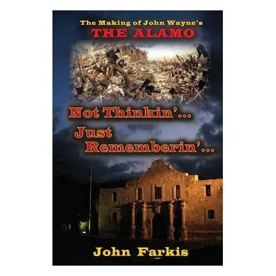 Not Thinkin'... Just Rememberin'... the Making of John Wayne's the Ala - Farkis, John