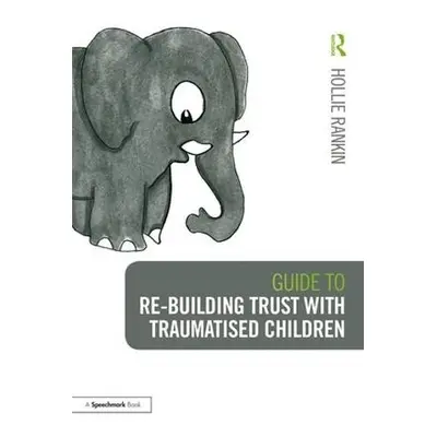 Guide to Re-building Trust with Traumatised Children - Rankin, Hollie