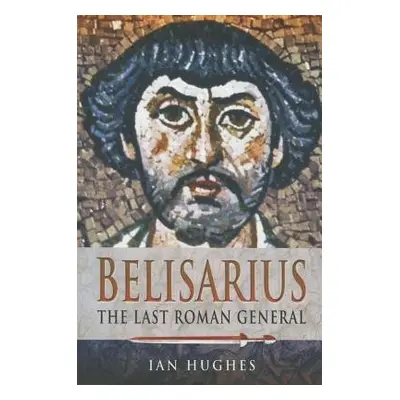 Belisarius: The Last Roman General - Hughes, Ian