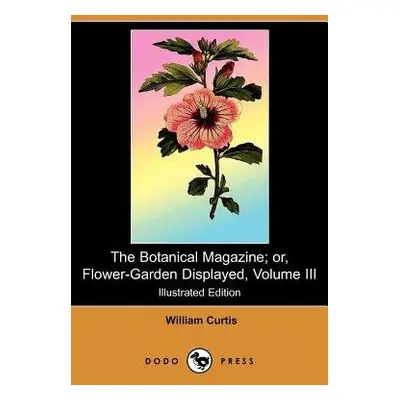 Botanical Magazine; Or, Flower-Garden Displayed, Volume III (Illustrated Edition) (Dodo Press) -