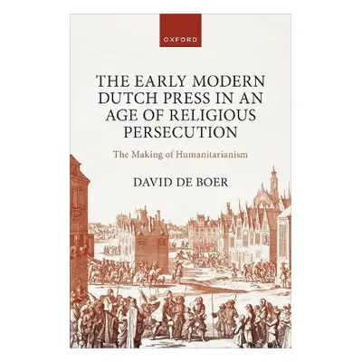 Early Modern Dutch Press in an Age of Religious Persecution - de Boer, Dr David (Lecturer, Lectu