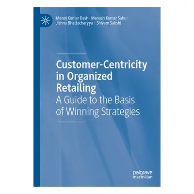 Customer-Centricity in Organized Retailing - Dash, Manoj Kumar a Sahu, Manash Kumar a Bhattachar