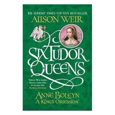 Six Tudor Queens: Anne Boleyn, A King's Obsession - Weir, Alison