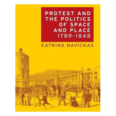 Protest and the Politics of Space and Place, 1789–1848 - Navickas, Katrina