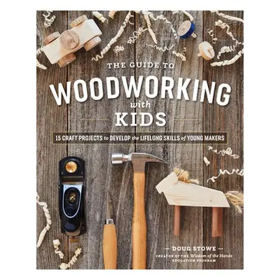 Guide to Woodworking with Kids: 15 Craft Projects to Develop the Lifelong Skills of Young Makers