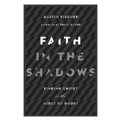 Faith in the Shadows – Finding Christ in the Midst of Doubt - Fischer, Austin a Zahnd, Brian