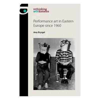 Performance Art in Eastern Europe Since 1960 - Bryzgel, Amy