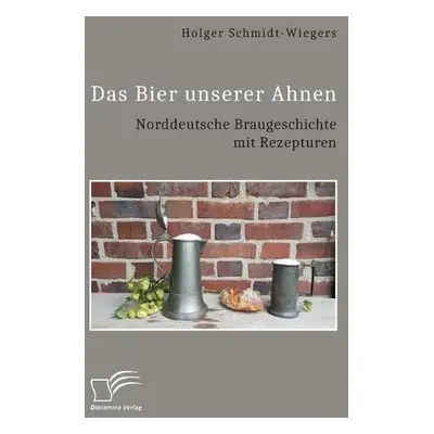 Bier unserer Ahnen. Norddeutsche Braugeschichte mit Rezepturen - Schmidt-Wiegers, Holger