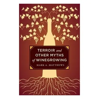 Terroir and Other Myths of Winegrowing - Matthews, Mark A.