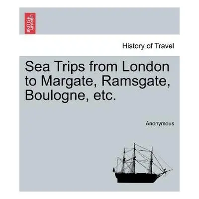 Sea Trips from London to Margate, Ramsgate, Boulogne, Etc. - Anonymous