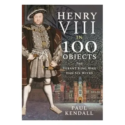 Henry VIII in 100 Objects - Paul, Kendall,