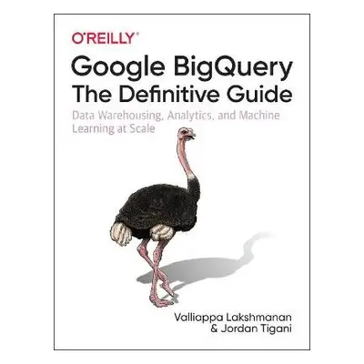 Google BigQuery: The Definitive Guide - Lakshmanan, Valliappa a Tigani, Jordan