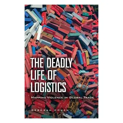 Deadly Life of Logistics - Cowen, Deborah