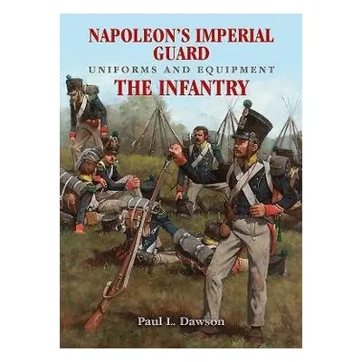 Napoleon's Imperial Guard Uniforms and Equipment: The Infantry - Dawson, Paul L