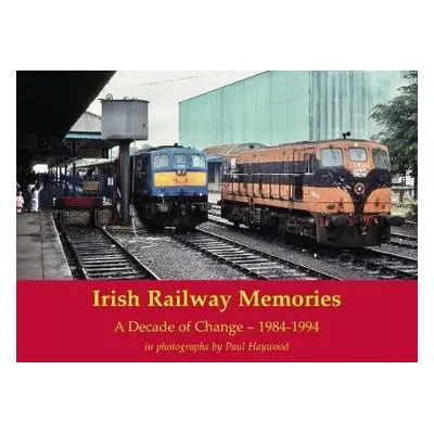 Irish Railway Memories: A Decade of Change - 1984-1994 - Haywood, Paul