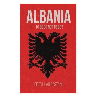 Albania: To Be or Not to Be? - Destani, Bejtullah