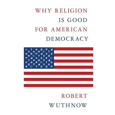 Why Religion Is Good for American Democracy - Wuthnow, Robert