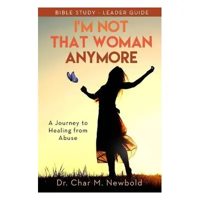 I’m Not That Woman Anymore: A Journey to Healing from Abuse, Leader Guide - Newbold, Dr. Char M.